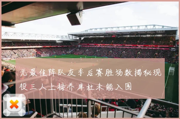 无最佳阵队友季后赛胜场数揭秘现役三人上榜乔库杜未能入围