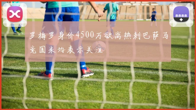 罗梅罗身价4500万欲离热刺巴萨马竞国米均表示关注