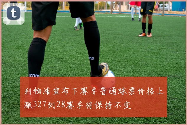 利物浦宣布下赛季普通球票价格上涨327到28赛季将保持不变