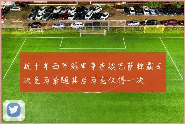 近十年西甲冠军争夺战巴萨称霸五次皇马紧随其后马竞仅得一次