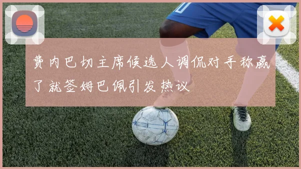 费内巴切主席候选人调侃对手称赢了就签姆巴佩引发热议