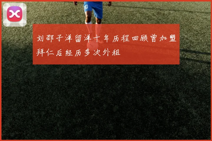 刘邵子洋留洋十年历程回顾曾加盟拜仁后经历多次外租
