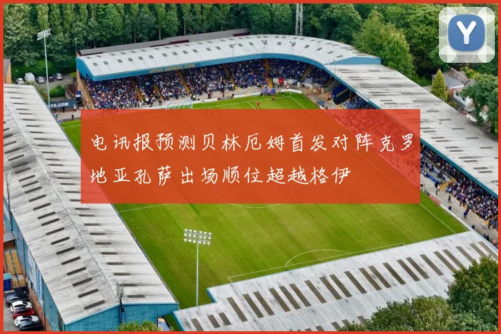 电讯报预测贝林厄姆首发对阵克罗地亚孔萨出场顺位超越格伊
