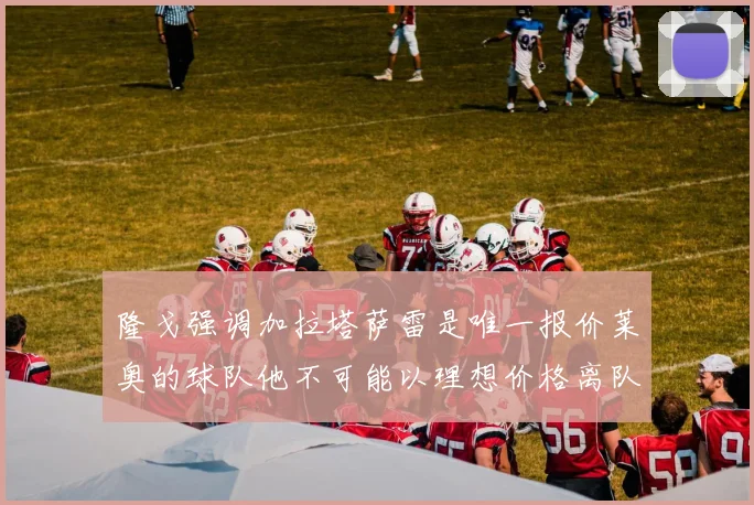 隆戈强调加拉塔萨雷是唯一报价莱奥的球队他不可能以理想价格离队