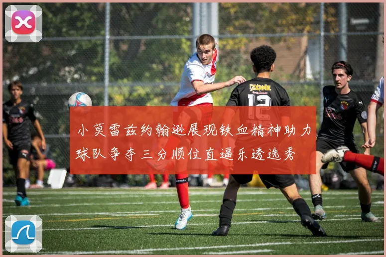 小莫雷兹约翰逊展现铁血精神助力球队争夺三分顺位直逼乐透选秀