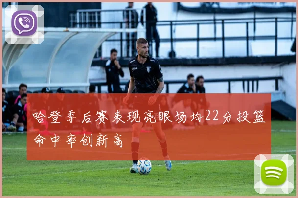 哈登季后赛表现亮眼场均22分投篮命中率创新高