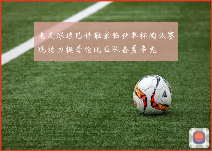 老足球迷巴特勒亲临世界杯淘汰赛现场力挺哥伦比亚队奋勇争先