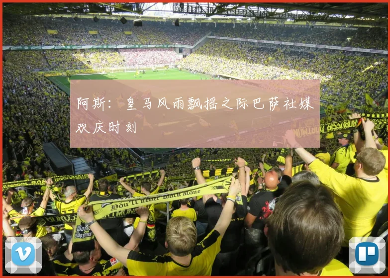 阿斯：皇马风雨飘摇之际巴萨社媒欢庆时刻