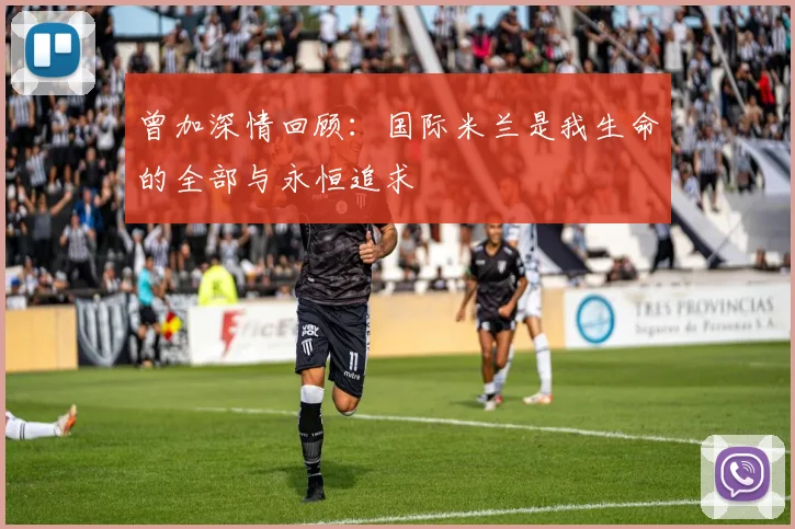 曾加深情回顾：国际米兰是我生命的全部与永恒追求