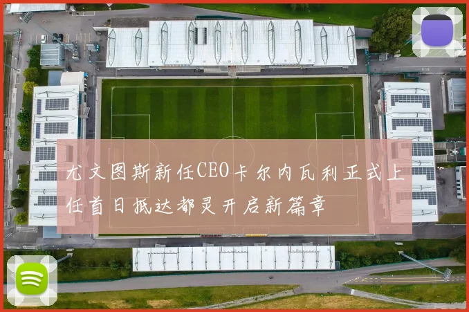 尤文图斯新任CEO卡尔内瓦利正式上任首日抵达都灵开启新篇章