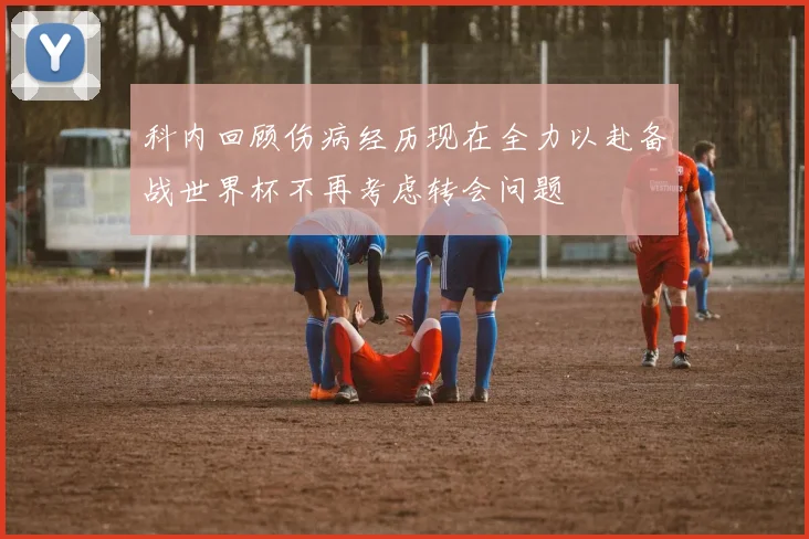 科内回顾伤病经历现在全力以赴备战世界杯不再考虑转会问题