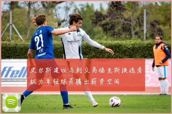 皮尔斯建议马刺交易福克斯换选秀权为年轻球员腾出薪资空间