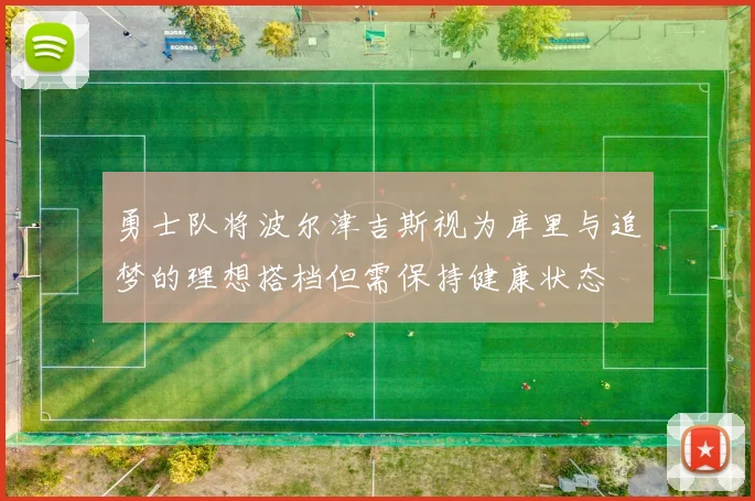 勇士队将波尔津吉斯视为库里与追梦的理想搭档但需保持健康状态
