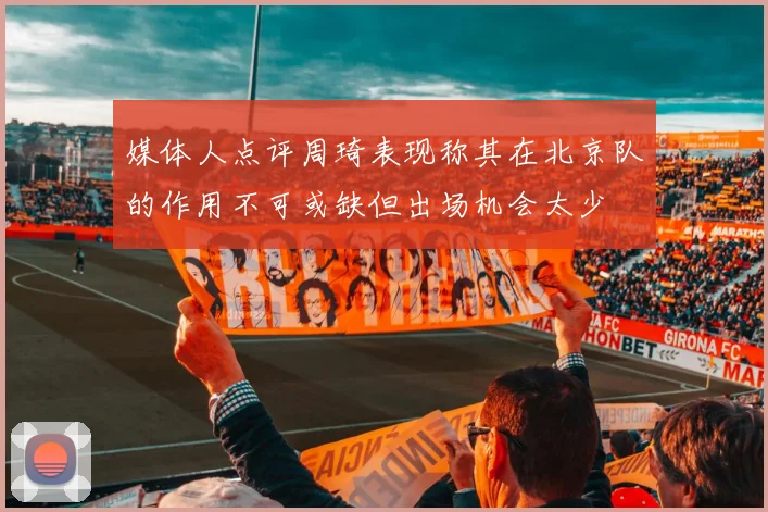 媒体人点评周琦表现称其在北京队的作用不可或缺但出场机会太少