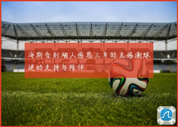 海斯告别湖人感恩三年时光感谢球迷的支持与陪伴
