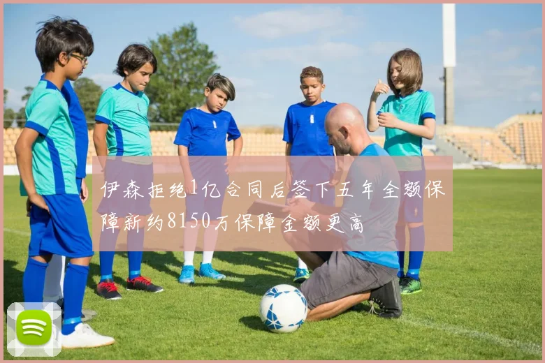 伊森拒绝1亿合同后签下五年全额保障新约8150万保障金额更高