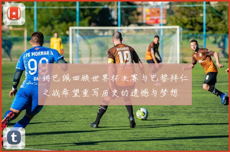 姆巴佩回顾世界杯决赛与巴黎拜仁之战希望重写历史的遗憾与梦想