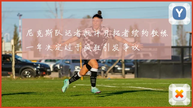 尼克斯队记者批评开拓者续约教练一年决定过于疯狂引发争议