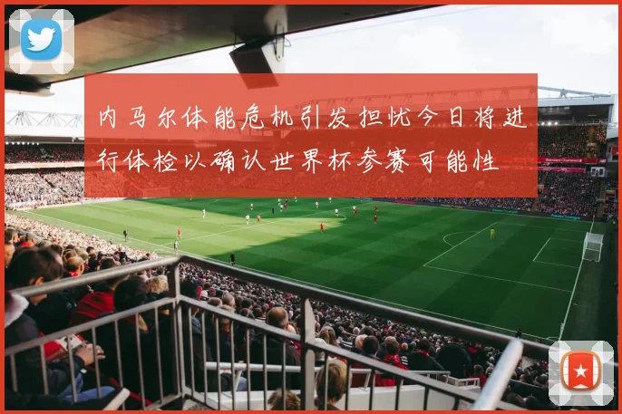 内马尔体能危机引发担忧今日将进行体检以确认世界杯参赛可能性