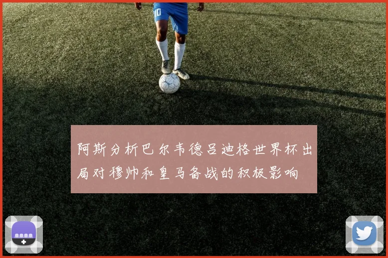 阿斯分析巴尔韦德吕迪格世界杯出局对穆帅和皇马备战的积极影响
