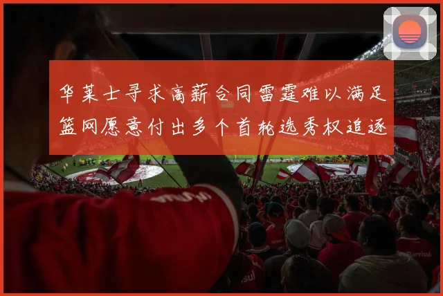 华莱士寻求高薪合同雷霆难以满足篮网愿意付出多个首轮选秀权追逐