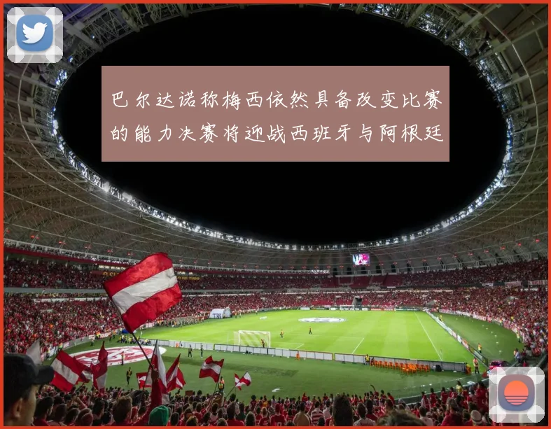 巴尔达诺称梅西依然具备改变比赛的能力决赛将迎战西班牙与阿根廷
