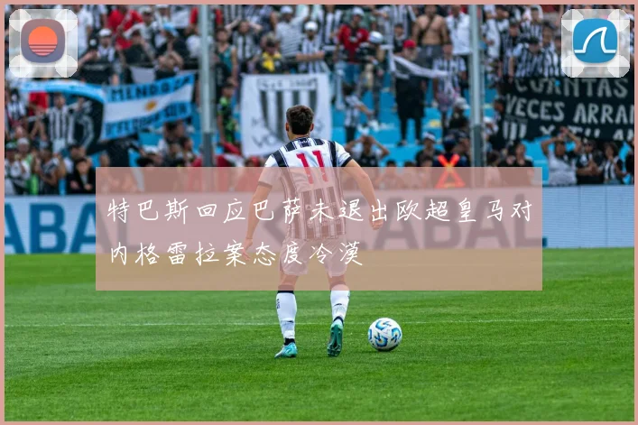 特巴斯回应巴萨未退出欧超皇马对内格雷拉案态度冷漠