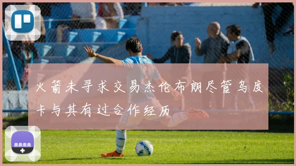 火箭未寻求交易杰伦布朗尽管乌度卡与其有过合作经历