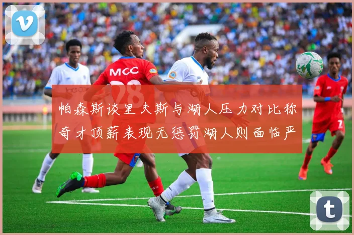 帕森斯谈里夫斯与湖人压力对比称奇才顶薪表现无惩罚湖人则面临严格审视